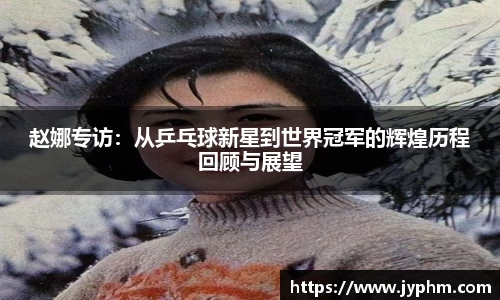 赵娜专访：从乒乓球新星到世界冠军的辉煌历程回顾与展望